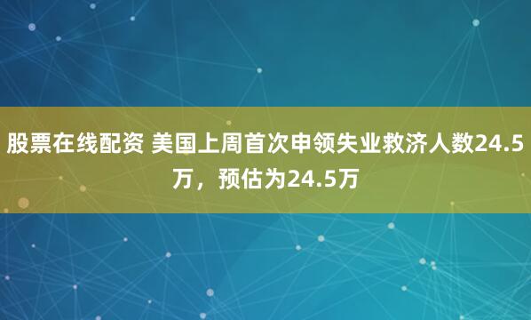 股票在线配资 美国上周首次申领失业救济人数24.5万，预估为24.5万