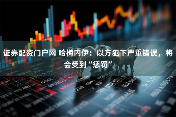 证券配资门户网 哈梅内伊：以方犯下严重错误，将会受到“惩罚”