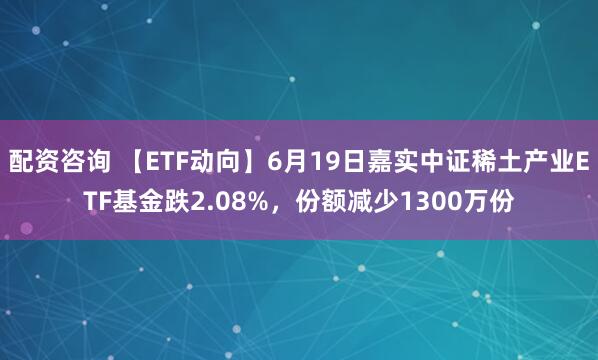 配资咨询 【ETF动向】6月19日嘉实中证稀土产业ETF基金跌2.08%，份额减少1300万份