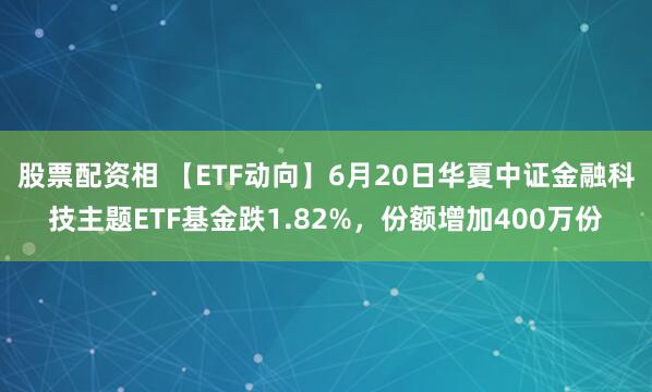 股票配资相 【ETF动向】6月20日华夏中证金融科技主题ETF基金跌1.82%，份额增加400万份