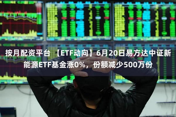 按月配资平台 【ETF动向】6月20日易方达中证新能源ETF基金涨0%，份额减少500万份