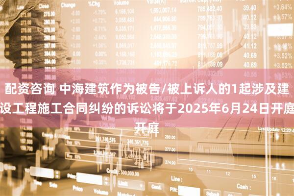 配资咨询 中海建筑作为被告/被上诉人的1起涉及建设工程施工合同纠纷的诉讼将于2025年6月24日开庭