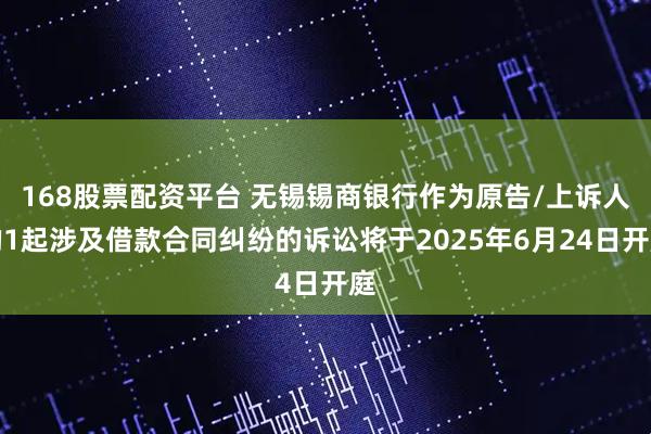 168股票配资平台 无锡锡商银行作为原告/上诉人的1起涉及借款合同纠纷的诉讼将于2025年6月24日开庭
