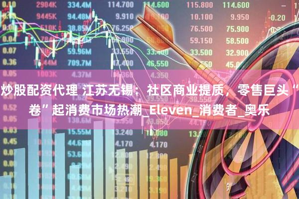 炒股配资代理 江苏无锡：社区商业提质，零售巨头“卷”起消费市场热潮_Eleven_消费者_奥乐