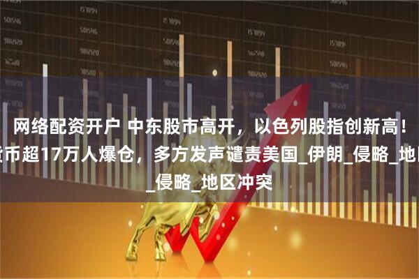 网络配资开户 中东股市高开，以色列股指创新高！加密货币超17万人爆仓，多方发声谴责美国_伊朗_侵略_地区冲突