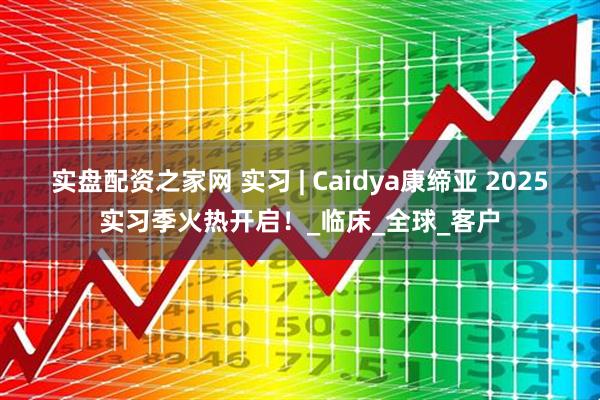 实盘配资之家网 实习 | Caidya康缔亚 2025实习季火热开启！_临床_全球_客户