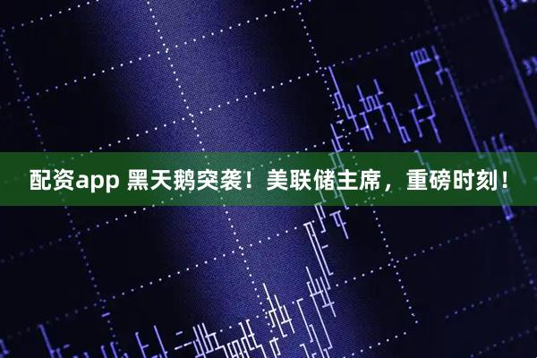 配资app 黑天鹅突袭！美联储主席，重磅时刻！