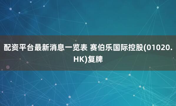 配资平台最新消息一览表 赛伯乐国际控股(01020.HK)复牌