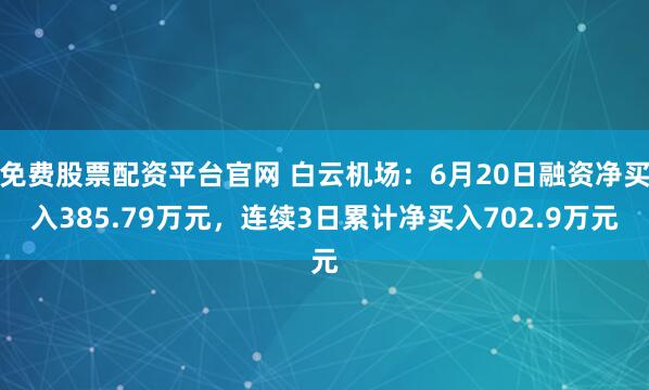 免费股票配资平台官网 白云机场：6月20日融资净买入385.79万元，连续3日累计净买入702.9万元