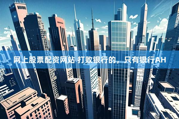 网上股票配资网站 打败银行的，只有银行AH