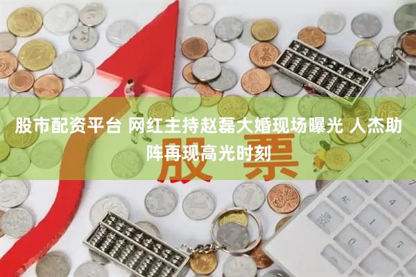 股市配资平台 网红主持赵磊大婚现场曝光 人杰助阵再现高光时刻