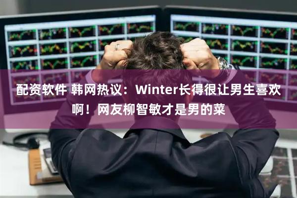 配资软件 韩网热议：Winter长得很让男生喜欢啊！网友柳智敏才是男的菜