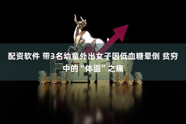 配资软件 带3名幼童外出女子因低血糖晕倒 贫穷中的“体面”之痛