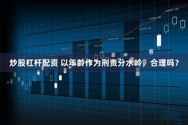 炒股杠杆配资 以年龄作为刑责分水岭，合理吗？