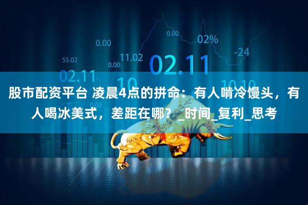 股市配资平台 凌晨4点的拼命：有人啃冷馒头，有人喝冰美式，差距在哪？_时间_复利_思考