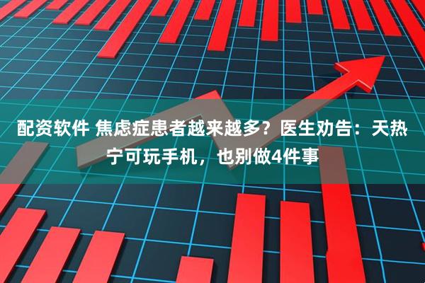 配资软件 焦虑症患者越来越多？医生劝告：天热宁可玩手机，也别做4件事