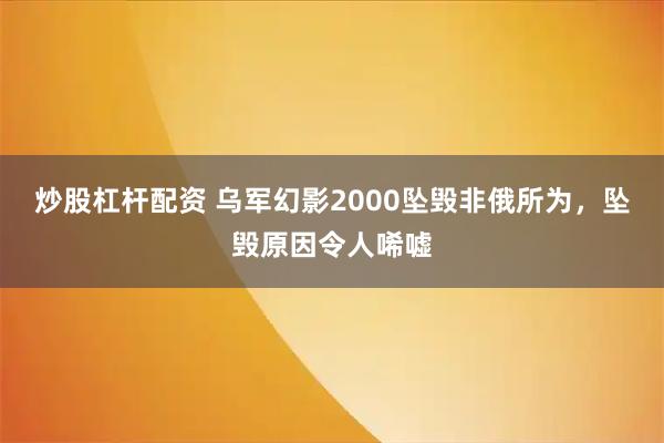 炒股杠杆配资 乌军幻影2000坠毁非俄所为，坠毁原因令人唏嘘
