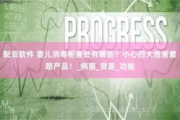配资软件 婴儿消毒柜害处有哪些？小心四大危害套路产品！_病菌_宫菱_功能