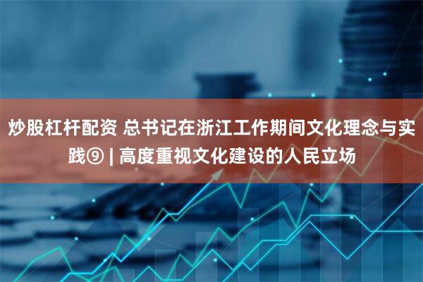 炒股杠杆配资 总书记在浙江工作期间文化理念与实践⑨ | 高度重视文化建设的人民立场