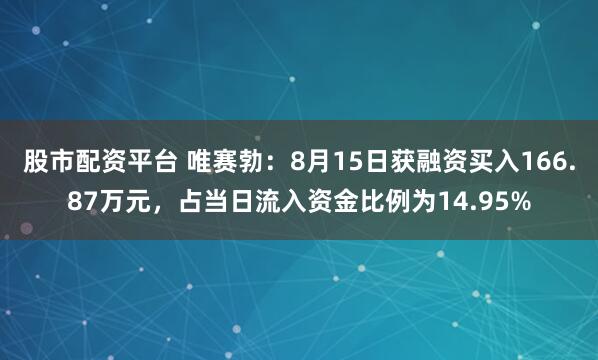 股市配资平台 唯赛勃：8月15日获融资买入166.87万元，占当日流入资金比例为14.95%