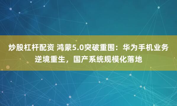 炒股杠杆配资 鸿蒙5.0突破重围：华为手机业务逆境重生，国产系统规模化落地