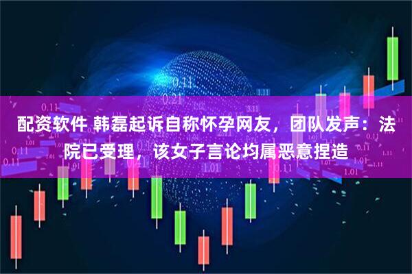 配资软件 韩磊起诉自称怀孕网友，团队发声：法院已受理，该女子言论均属恶意捏造