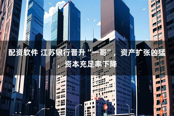 配资软件 江苏银行晋升“一哥”，资产扩张凶猛，资本充足率下降