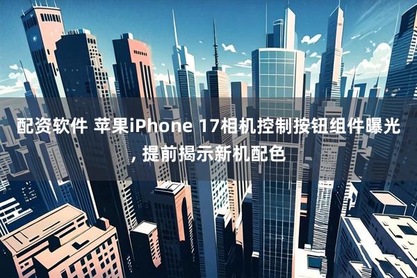 配资软件 苹果iPhone 17相机控制按钮组件曝光, 提前揭示新机配色