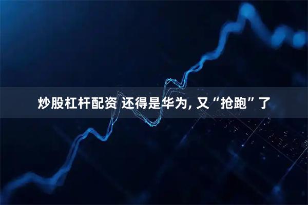 炒股杠杆配资 还得是华为, 又“抢跑”了