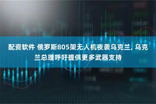 配资软件 俄罗斯805架无人机夜袭乌克兰, 乌克兰总理呼吁提供更多武器支持
