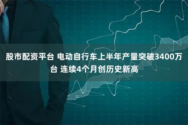 股市配资平台 电动自行车上半年产量突破3400万台 连续4个月创历史新高