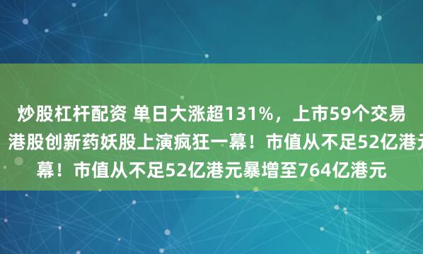炒股杠杆配资 单日大涨超131%，上市59个交易日暴涨1811.79%，港股创新药妖股上演疯狂一幕！市值从不足52亿港元暴增至764亿港元