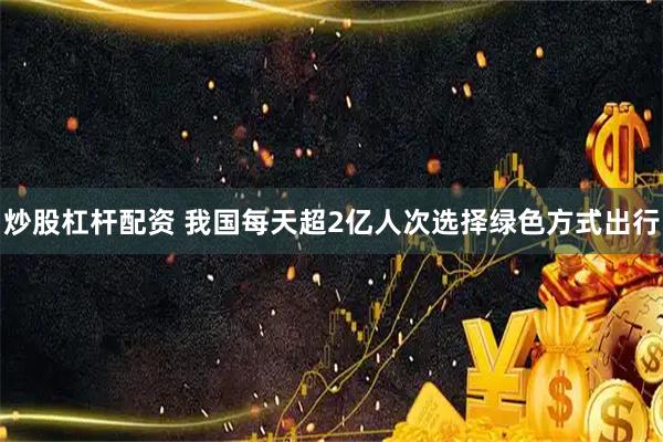 炒股杠杆配资 我国每天超2亿人次选择绿色方式出行