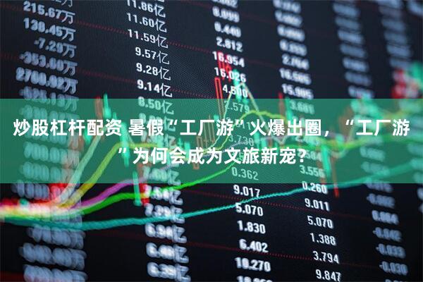 炒股杠杆配资 暑假“工厂游”火爆出圈，“工厂游”为何会成为文旅新宠？