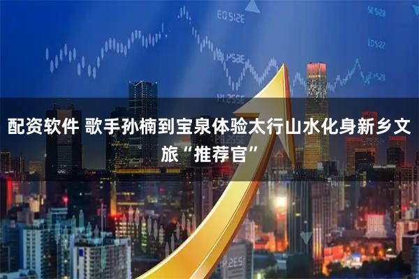 配资软件 歌手孙楠到宝泉体验太行山水化身新乡文旅“推荐官”