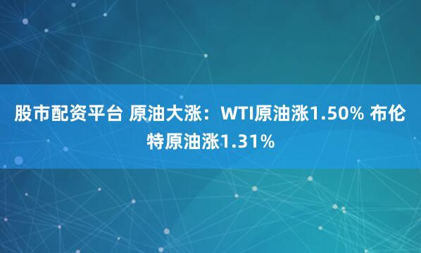 股市配资平台 原油大涨：WTI原油涨1.50% 布伦特原油涨1.31%