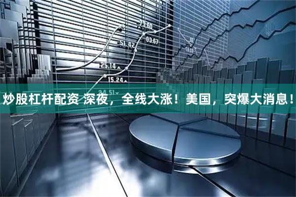 炒股杠杆配资 深夜，全线大涨！美国，突爆大消息！
