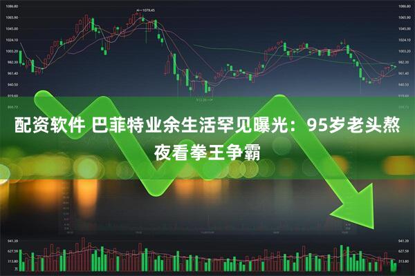 配资软件 巴菲特业余生活罕见曝光：95岁老头熬夜看拳王争霸