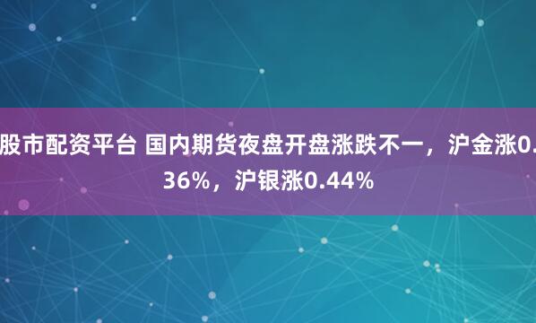 股市配资平台 国内期货夜盘开盘涨跌不一，沪金涨0.36%，沪银涨0.44%
