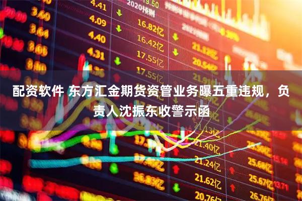 配资软件 东方汇金期货资管业务曝五重违规，负责人沈振东收警示函