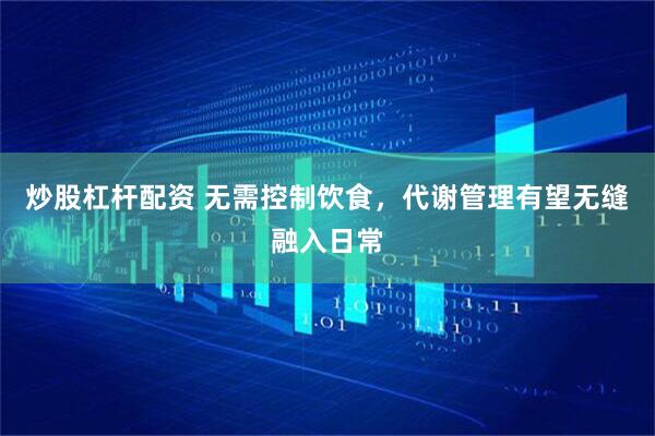 炒股杠杆配资 无需控制饮食，代谢管理有望无缝融入日常