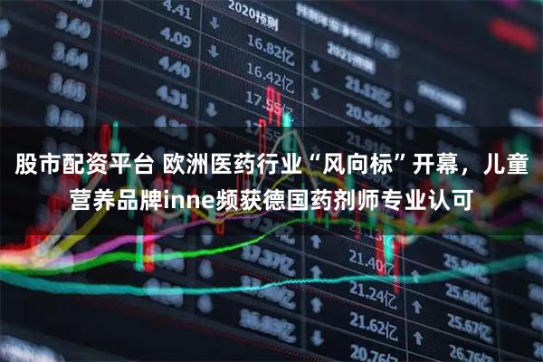 股市配资平台 欧洲医药行业“风向标”开幕，儿童营养品牌inne频获德国药剂师专业认可