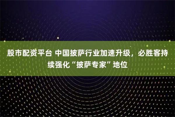 股市配资平台 中国披萨行业加速升级，必胜客持续强化“披萨专家”地位