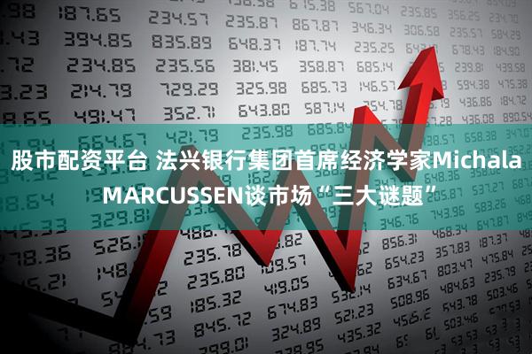 股市配资平台 法兴银行集团首席经济学家Michala MARCUSSEN谈市场“三大谜题”