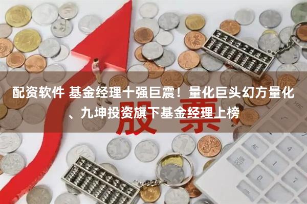 配资软件 基金经理十强巨震！量化巨头幻方量化、九坤投资旗下基金经理上榜