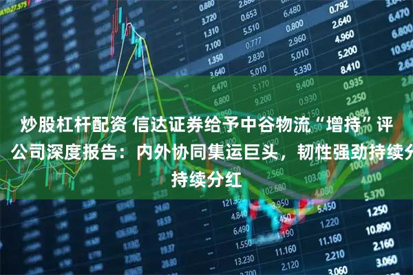 炒股杠杆配资 信达证券给予中谷物流“增持”评级，公司深度报告：内外协同集运巨头，韧性强劲持续分红