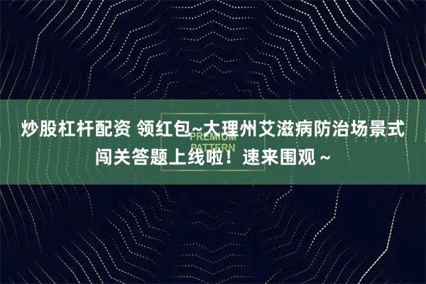 炒股杠杆配资 领红包~大理州艾滋病防治场景式闯关答题上线啦！速来围观～