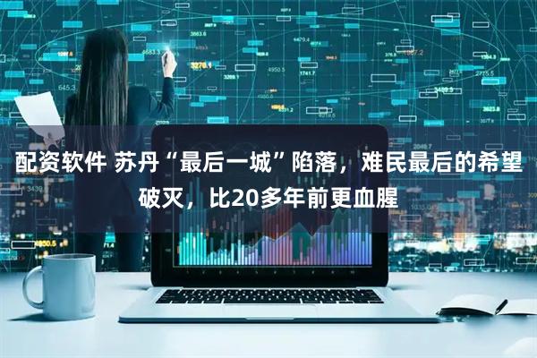 配资软件 苏丹“最后一城”陷落，难民最后的希望破灭，比20多年前更血腥