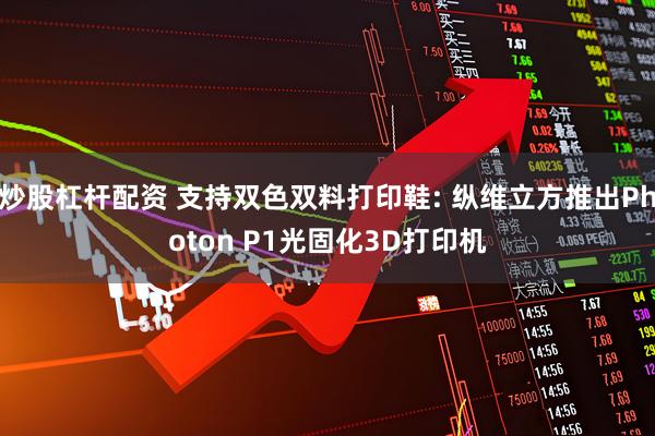 炒股杠杆配资 支持双色双料打印鞋: 纵维立方推出Photon P1光固化3D打印机