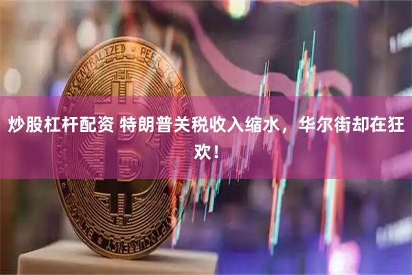 炒股杠杆配资 特朗普关税收入缩水，华尔街却在狂欢！